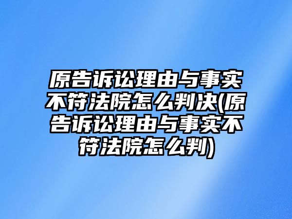 原告訴訟理由與事實(shí)不符法院怎么判決(原告訴訟理由與事實(shí)不符法院怎么判)