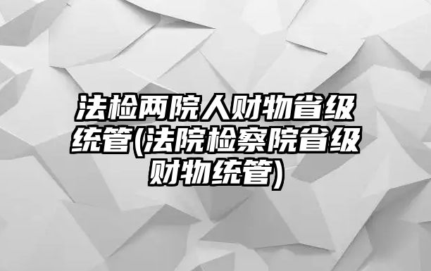 法檢兩院人財物省級統管(法院檢察院省級財物統管)