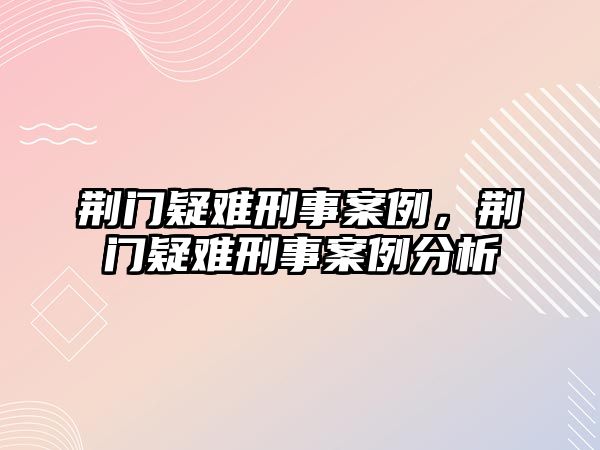 荊門疑難刑事案例，荊門疑難刑事案例分析