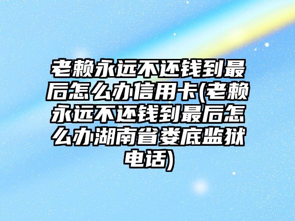 老賴永遠不還錢到最后怎么辦信用卡(老賴永遠不還錢到最后怎么辦湖南省婁底監獄電話)