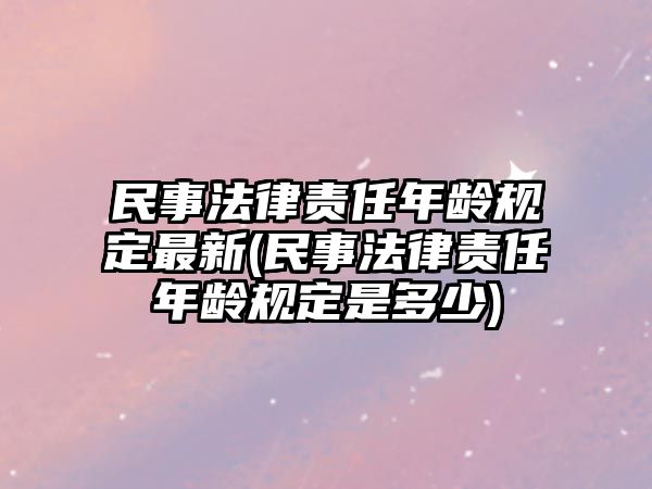 民事法律責任年齡規定最新(民事法律責任年齡規定是多少)