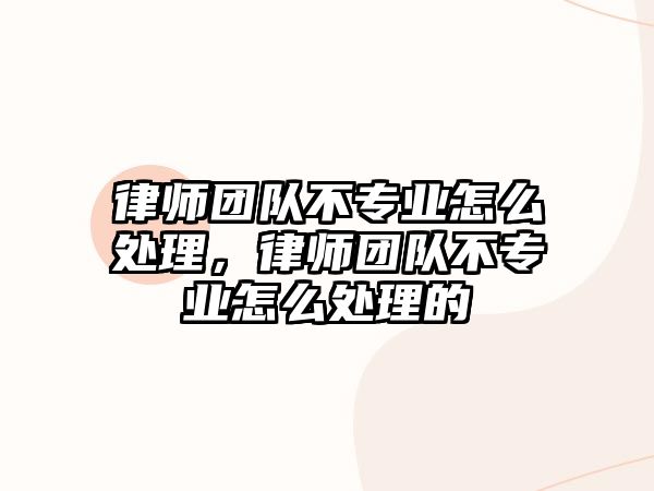 律師團隊不專業怎么處理，律師團隊不專業怎么處理的