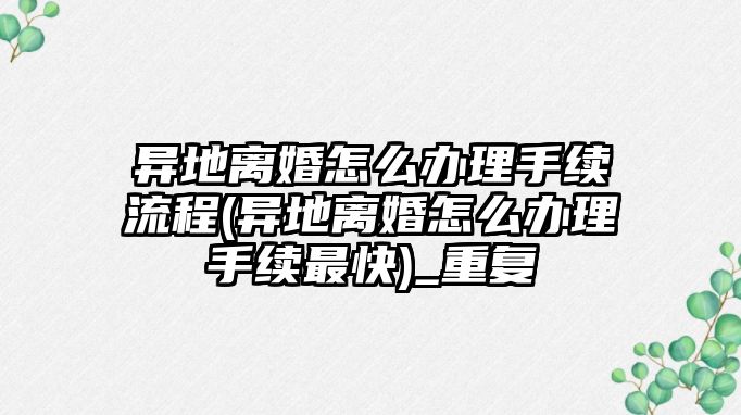 異地離婚怎么辦理手續流程(異地離婚怎么辦理手續最快)_重復