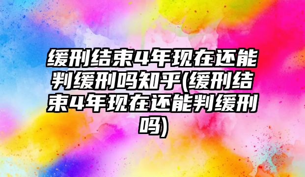 緩刑結束4年現在還能判緩刑嗎知乎(緩刑結束4年現在還能判緩刑嗎)