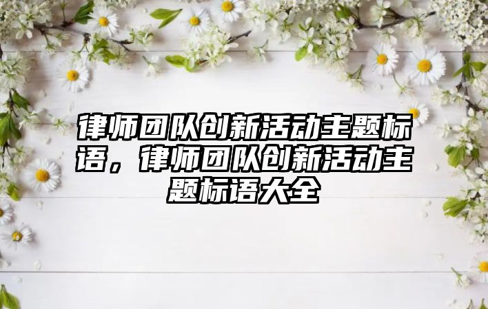 律師團隊創新活動主題標語，律師團隊創新活動主題標語大全