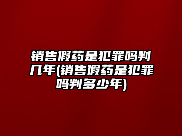 銷售假藥是犯罪嗎判幾年(銷售假藥是犯罪嗎判多少年)