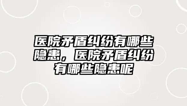 醫院矛盾糾紛有哪些隱患，醫院矛盾糾紛有哪些隱患呢