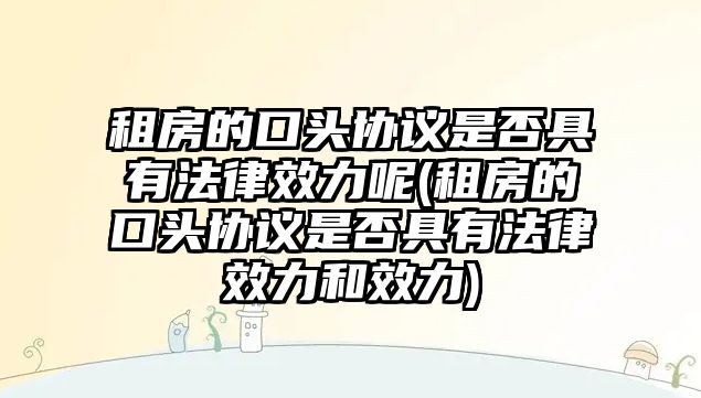 租房的口頭協(xié)議是否具有法律效力呢(租房的口頭協(xié)議是否具有法律效力和效力)