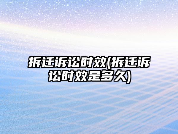 拆遷訴訟時效(拆遷訴訟時效是多久)