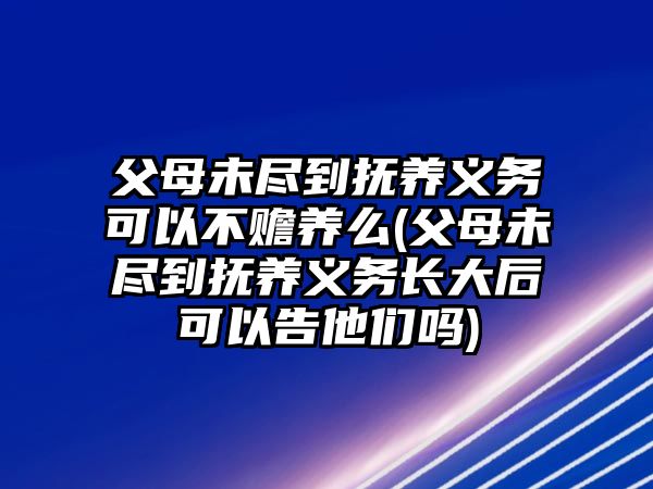 父母未盡到撫養(yǎng)義務(wù)可以不贍養(yǎng)么(父母未盡到撫養(yǎng)義務(wù)長大后可以告他們嗎)