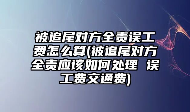 被追尾對方全責誤工費怎么算(被追尾對方全責應該如何處理 誤工費交通費)