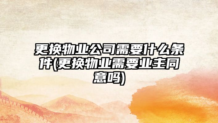 更換物業(yè)公司需要什么條件(更換物業(yè)需要業(yè)主同意嗎)