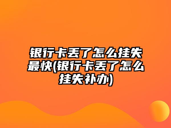 銀行卡丟了怎么掛失最快(銀行卡丟了怎么掛失補辦)