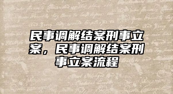 民事調解結案刑事立案，民事調解結案刑事立案流程