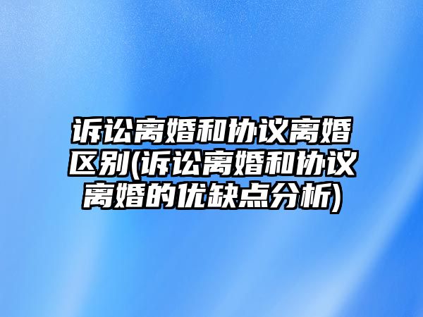 訴訟離婚和協議離婚區別(訴訟離婚和協議離婚的優缺點分析)