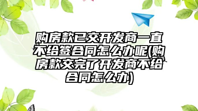 購房款已交開發(fā)商一直不給簽合同怎么辦呢(購房款交完了開發(fā)商不給合同怎么辦)