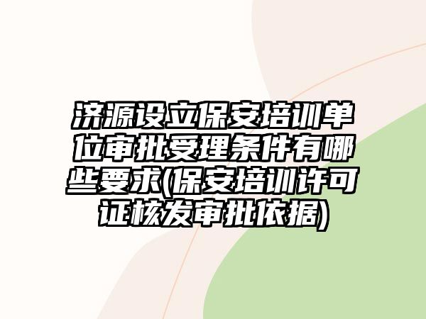 濟源設立保安培訓單位審批受理條件有哪些要求(保安培訓許可證核發審批依據)