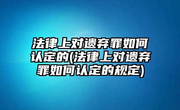 法律上對遺棄罪如何認(rèn)定的(法律上對遺棄罪如何認(rèn)定的規(guī)定)