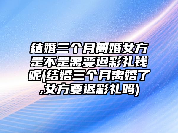 結(jié)婚三個(gè)月離婚女方是不是需要退彩禮錢呢(結(jié)婚三個(gè)月離婚了,女方要退彩禮嗎)