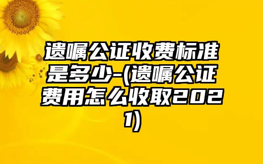 遺囑公證收費(fèi)標(biāo)準(zhǔn)是多少-(遺囑公證費(fèi)用怎么收取2021)