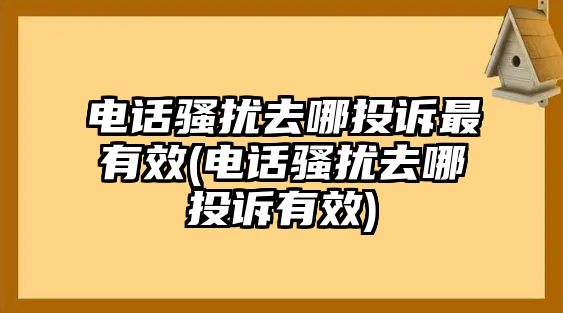 電話騷擾去哪投訴最有效(電話騷擾去哪投訴有效)