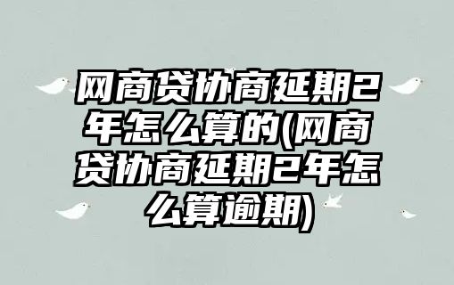 網(wǎng)商貸協(xié)商延期2年怎么算的(網(wǎng)商貸協(xié)商延期2年怎么算逾期)