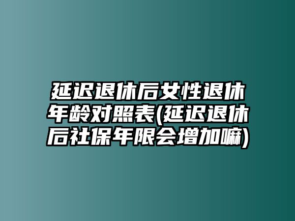 延遲退休后女性退休年齡對照表(延遲退休后社保年限會增加嘛)