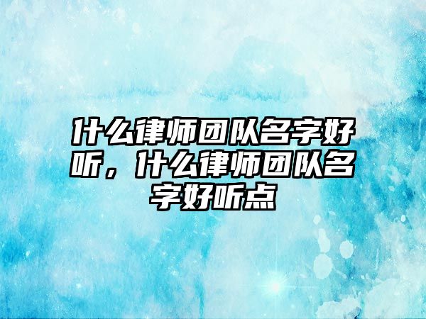 什么律師團隊名字好聽，什么律師團隊名字好聽點