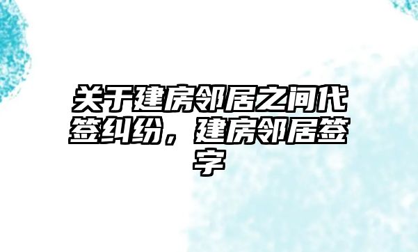 關于建房鄰居之間代簽糾紛，建房鄰居簽字