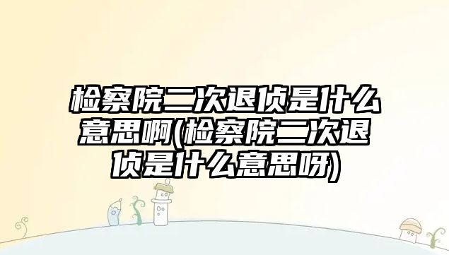 檢察院二次退偵是什么意思啊(檢察院二次退偵是什么意思呀)