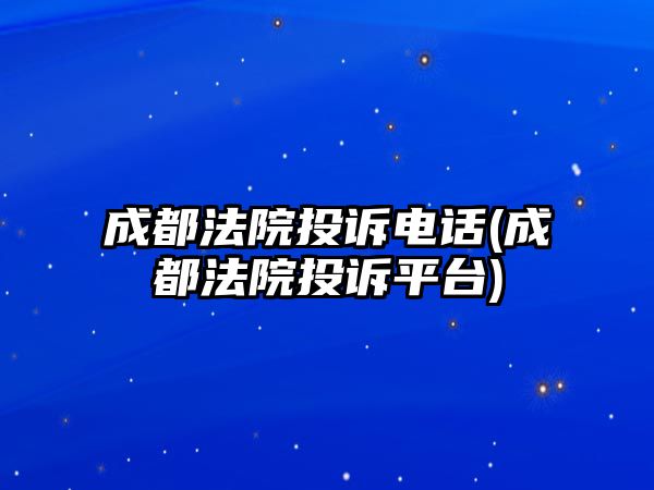 成都法院投訴電話(成都法院投訴平臺)