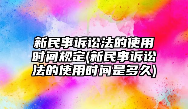 新民事訴訟法的使用時間規定(新民事訴訟法的使用時間是多久)