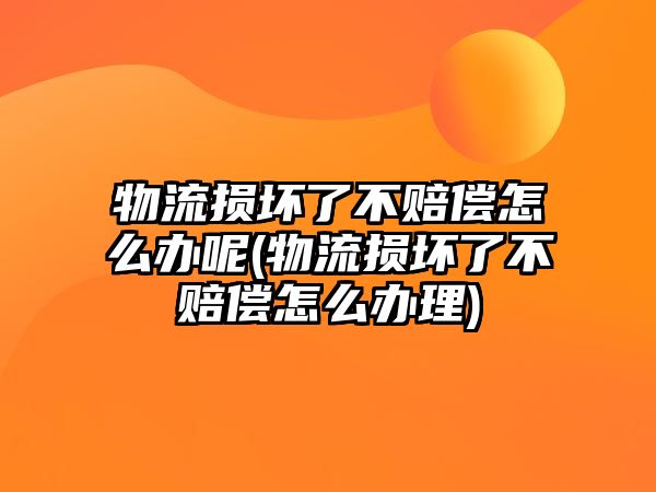 物流損壞了不賠償怎么辦呢(物流損壞了不賠償怎么辦理)