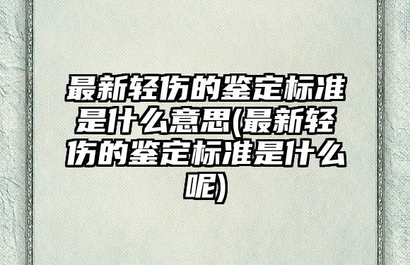 最新輕傷的鑒定標準是什么意思(最新輕傷的鑒定標準是什么呢)