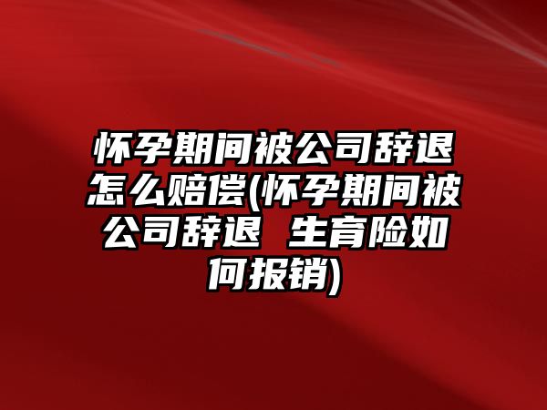 懷孕期間被公司辭退怎么賠償(懷孕期間被公司辭退 生育險如何報銷)