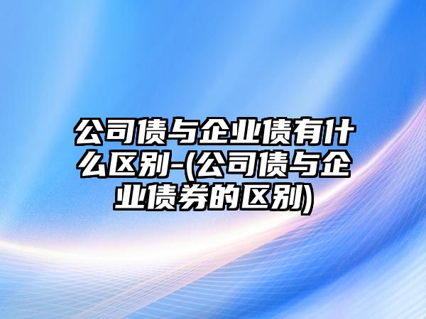 公司債與企業(yè)債有什么區(qū)別-(公司債與企業(yè)債券的區(qū)別)