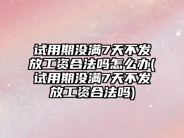 試用期沒滿7天不發放工資合法嗎怎么辦(試用期沒滿7天不發放工資合法嗎)