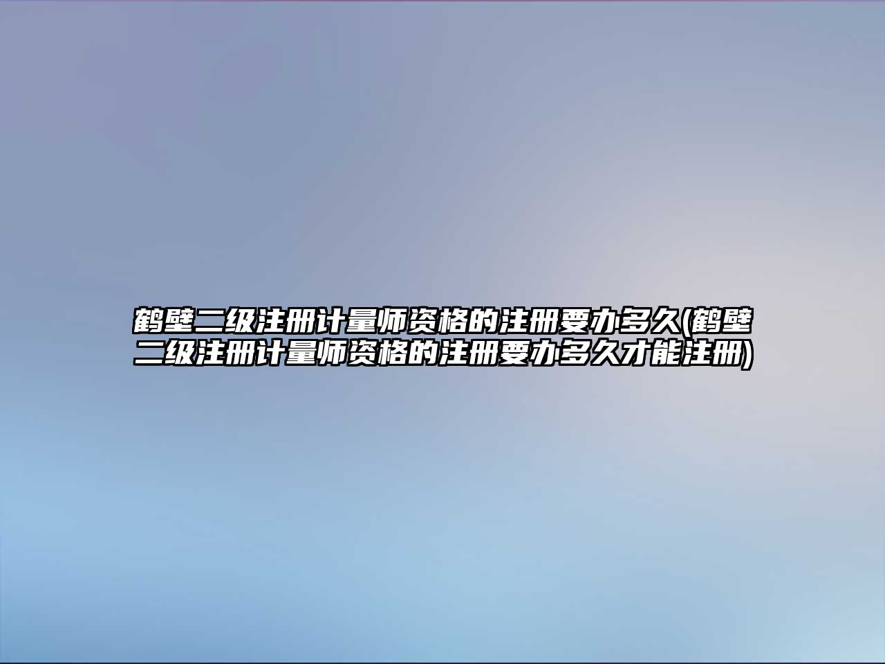 鶴壁二級注冊計量師資格的注冊要辦多久(鶴壁二級注冊計量師資格的注冊要辦多久才能注冊)