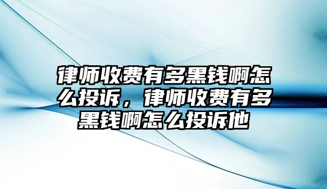 律師收費有多黑錢啊怎么投訴，律師收費有多黑錢啊怎么投訴他