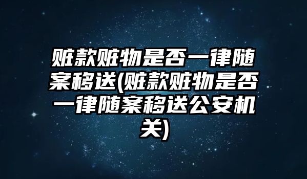 贓款贓物是否一律隨案移送(贓款贓物是否一律隨案移送公安機關)