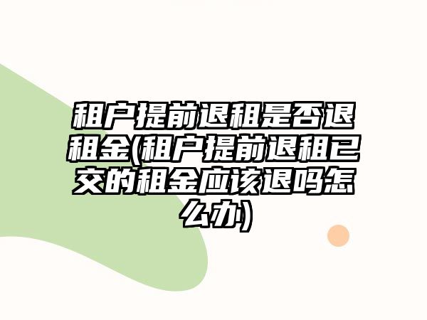 租戶提前退租是否退租金(租戶提前退租已交的租金應(yīng)該退嗎怎么辦)