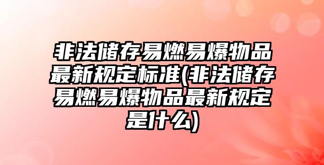 非法儲存易燃易爆物品最新規(guī)定標(biāo)準(zhǔn)(非法儲存易燃易爆物品最新規(guī)定是什么)