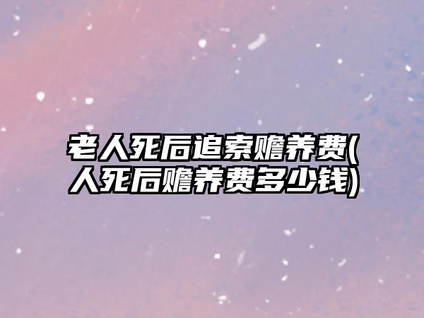 老人死后追索贍養(yǎng)費(人死后贍養(yǎng)費多少錢)