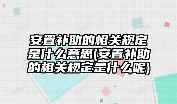 安置補(bǔ)助的相關(guān)規(guī)定是什么意思(安置補(bǔ)助的相關(guān)規(guī)定是什么呢)