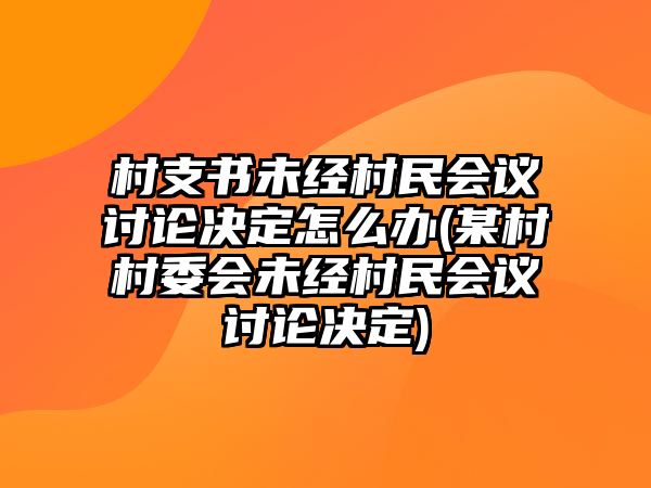 村支書未經(jīng)村民會議討論決定怎么辦(某村村委會未經(jīng)村民會議討論決定)