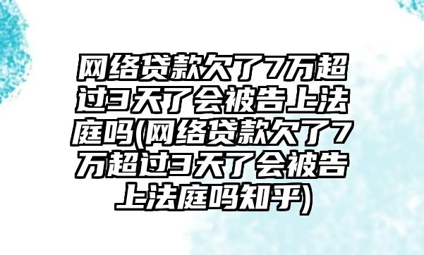 網絡貸款欠了7萬超過3天了會被告上法庭嗎(網絡貸款欠了7萬超過3天了會被告上法庭嗎知乎)