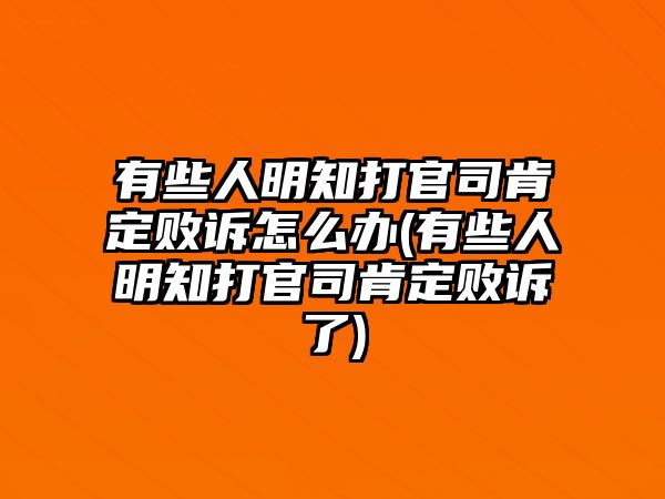 有些人明知打官司肯定敗訴怎么辦(有些人明知打官司肯定敗訴了)