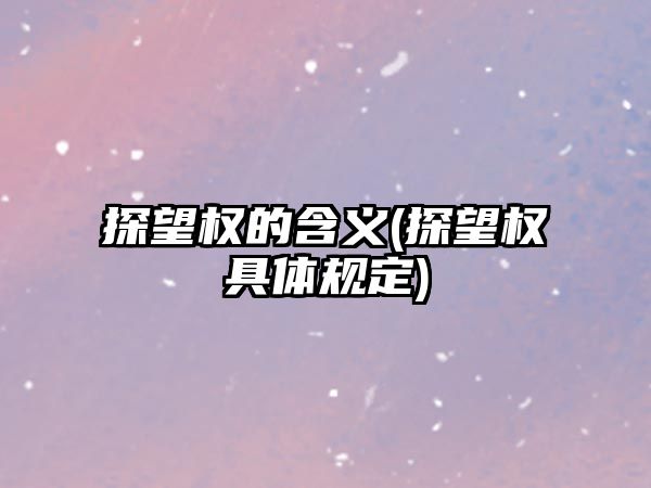 探望權的含義(探望權具體規定)