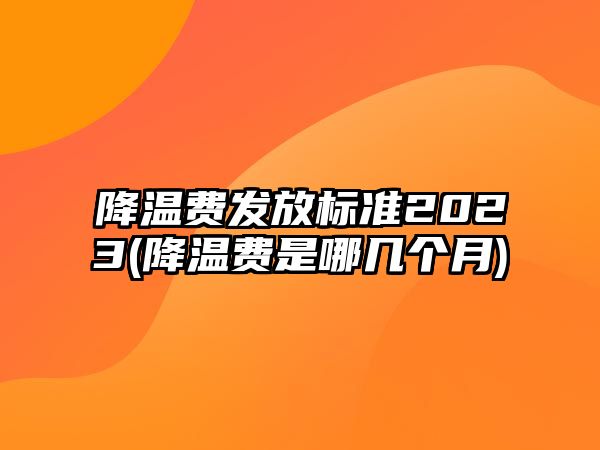 降溫費發放標準2023(降溫費是哪幾個月)