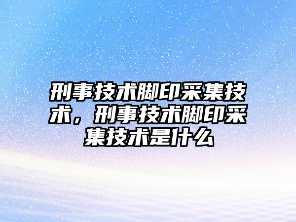 刑事技術腳印采集技術，刑事技術腳印采集技術是什么